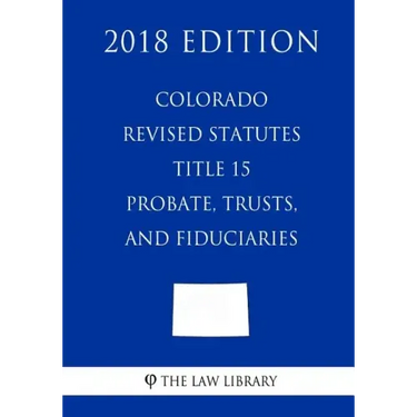 Colorado Revised Statutes - Title 15 - Probate, Trusts, and Fiduciaries (2018 Edition)
