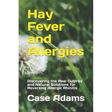 Hay Fever and Allergies: Discovering the Real Culprits and Natural Solutions for Reversing Allergic Rhinitis