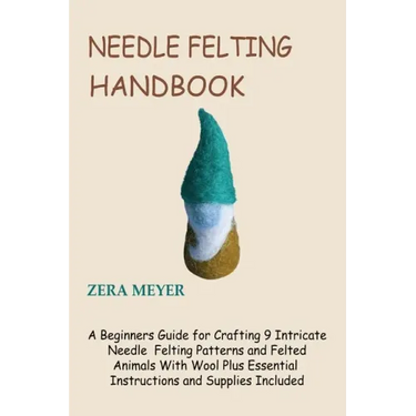 Needle Felting Handbook: A Beginners Guide for Crafting 9 Intricate Needle Felting Patterns and Felted Animals With Wool Plus Essential Instruc
