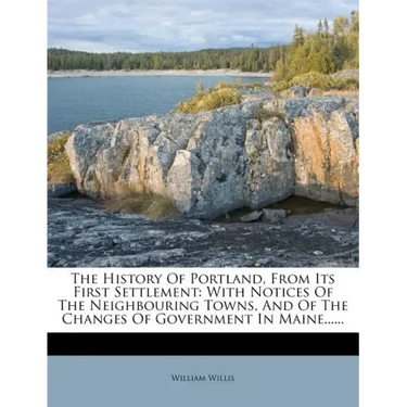 The History Of Portland, From Its First Settlement: With Notices Of The Neighbouring Towns, And Of The Changes Of Government In Maine......