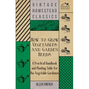 How to Grow Vegetables and Garden Herbs - A Practical Handbook and Planting Table for the Vegatable Gardener
