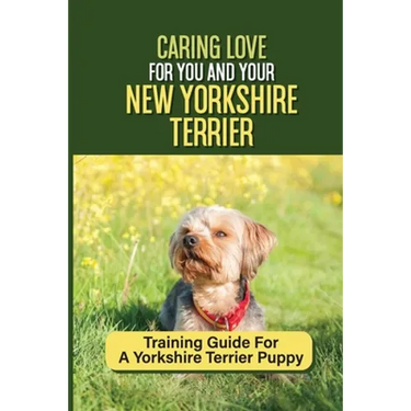 Caring Love For You And Your New Yorkshire Terrier: Training Guide For A Yorkshire Terrier Puppy: Step By Step Guide To Training Your Yorkie Puppy