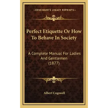 Perfect Etiquette Or How To Behave In Society: A Complete Manual For Ladies And Gentlemen (1877)