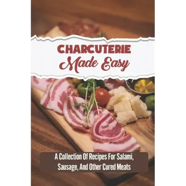 Charcuterie Made Easy: A Collection Of Recipes For Salami, Sausage, And Other Cured Meats