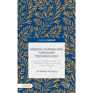 Seeing Ourselves Through Technology: How We Use Selfies, Blogs and Wearable Devices to See and Shape Ourselves