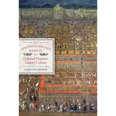 The Spectacular City, Mexico, and Colonial Hispanic Literary Culture