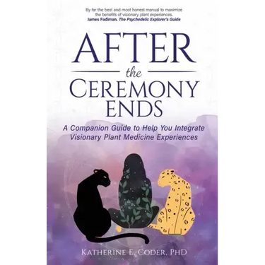 After the Ceremony Ends: A Companion Guide to Help You Integrate Visionary Plant Medicine Experiences