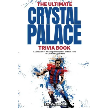 The Ultimate Crystal Palace FC Trivia Book: A Collection of Amazing Trivia Quizzes and Fun Facts for Die-Hard Eagles Fans!