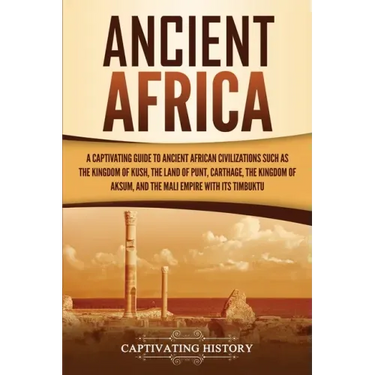 Ancient Africa: A Captivating Guide to Ancient African Civilizations, Such as the Kingdom of Kush, the Land of Punt, Carthage, the Kin