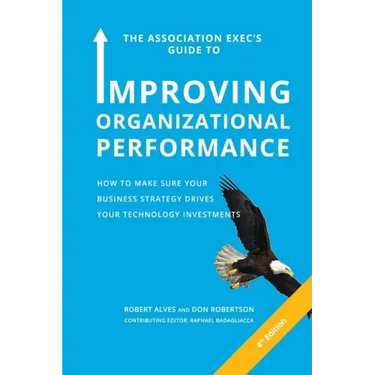The Association Exec's Guide to Improving Organizational Performance: How to Make Sure Your Business Strategy Drives Your Technology Investments