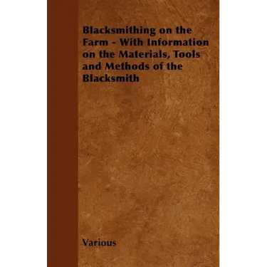 Blacksmithing on the Farm - With Information on the Materials, Tools and Methods of the Blacksmith