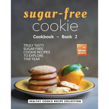 Sugar-Free Cookie Cookbook - Book 2: Truly Tasty Sugar Free Cookie Recipes to Explore This Year