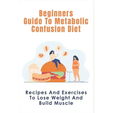 Beginners Guide To Metabolic Confusion Diet: Recipes And Exercises To Lose Weight And Build Muscle: Metabolic Confusion Meal Plans Ideas