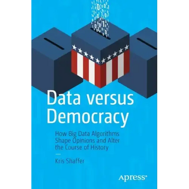 Data Versus Democracy: How Big Data Algorithms Shape Opinions and Alter the Course of History