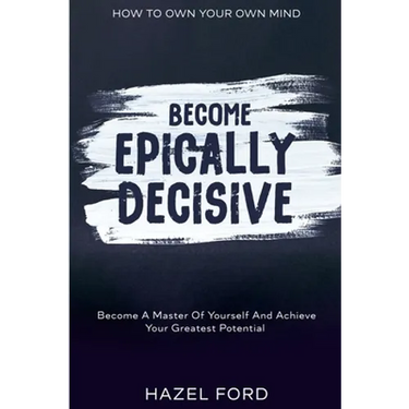 How To Own Your Own Mind: Become Epically Decisive - Become A Master Of Yourself And Achieve Your Greatest Potential