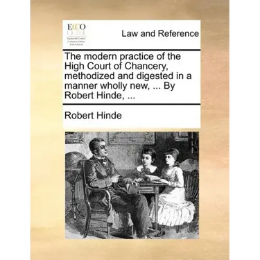 The modern practice of the High Court of Chancery, methodized and digested in a manner wholly new, ... By Robert Hinde, ...