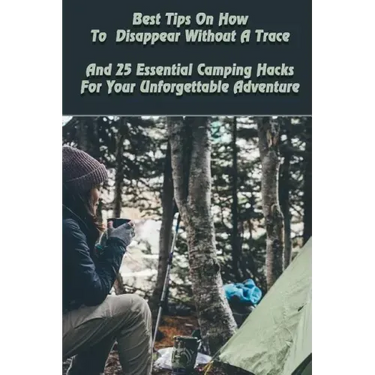 Best Tips On How To Disappear Without A Trace And 25 Essential Camping Hacks For Your Unforgettable Adventure: (Outdoor Survival Guide, Survival Guide