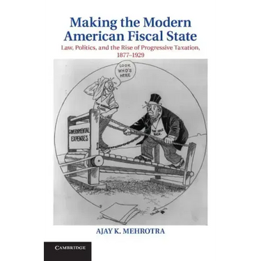 Making the Modern American Fiscal State: Law, Politics, and the Rise of Progressive Taxation, 1877 1929