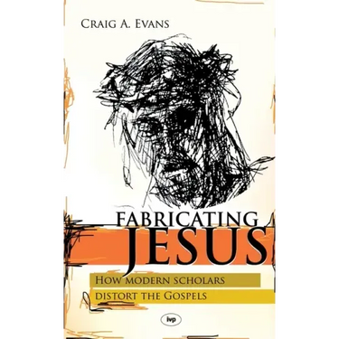 Fabricating Jesus: How Modern Scholars Distort The Gospels