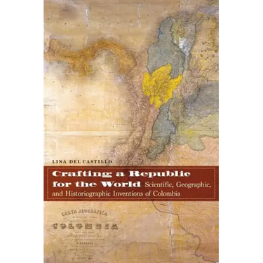 Crafting a Republic for the World: Scientific, Geographic, and Historiographic Inventions of Colombia