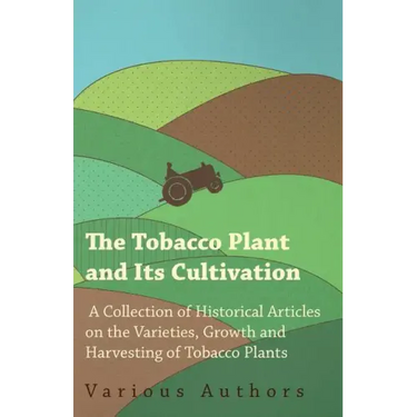 The Tobacco Plant and Its Cultivation - A Collection of Historical Articles on the Varieties, Growth and Harvesting of Tobacco Plants