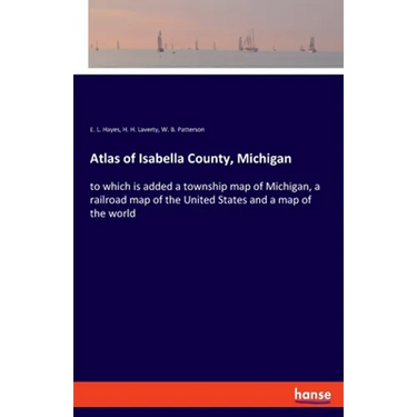 Atlas of Isabella County, Michigan: to which is added a township map of Michigan, a railroad map of the United States and a map of the world