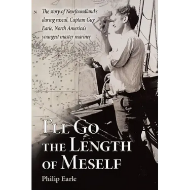 I'll Go the Length of Meself: The Story of Newfoundland's Daring Rascal, Captain Guy Earle, North America's Youngest Master Mariner