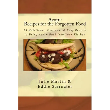 Acorn: Recipes for the Forgotten Food: 25 Nutritious, Delicious & Easy Recipes to Bring Acorn Back into Your Kitchen
