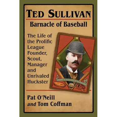 Ted Sullivan, Barnacle of Baseball: The Life of the Prolific League Founder, Scout, Manager and Unrivaled Huckster