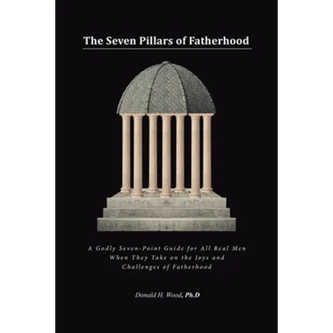 The Seven Pillars of Fatherhood: A Godly Seven-Point Guide for All Real Men When They Take on the Joys and Challenges of Fatherhood