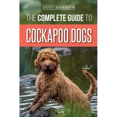 The Complete Guide to Cockapoo Dogs: Everything You Need to Know to Successfully Raise, Train, and Love Your New Cockapoo Dog