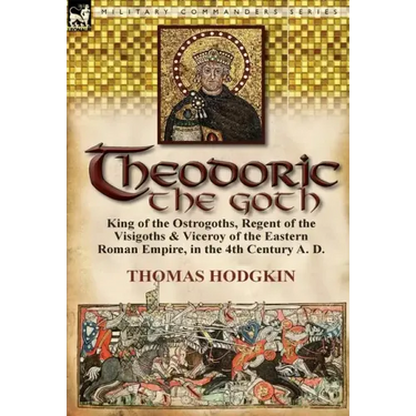 Theodoric the Goth: King of the Ostrogoths, Regent of the Visigoths & Viceroy of the Eastern Roman Empire, in the 4th Century A. D.