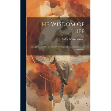 The Wisdom of Life: Being the First Part of Arthur Schopenhauer's Aphorismen zur Lebensweisheit