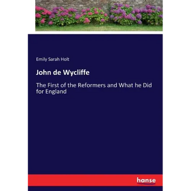 John de Wycliffe: The First of the Reformers and What he Did for England