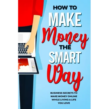 How to Make Money the Smart Way: Business Secrets to Make Money Online While Living a Life You Love