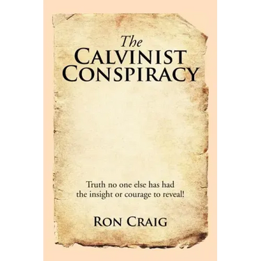 The Calvinist Conspiracy: Truth No One Else Has Had the Insight or Courage to Reveal!