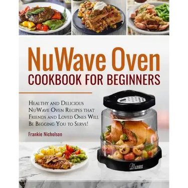 Nuwave Oven Cookbook for Beginners: Healthy and Delicious Nuwave Oven Recipes That Friends and Loved Ones Will Be Begging You to Serve! (Nuwave Cookbo