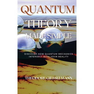Quantum Theory Made Simple: Discover how Quantum Mechanics Intersect with Your Reality