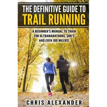 The Definitive Guide to Trail Running: A Beginner's Manual to Train for Ultramarathons, 50k's and Even 100 Milers!