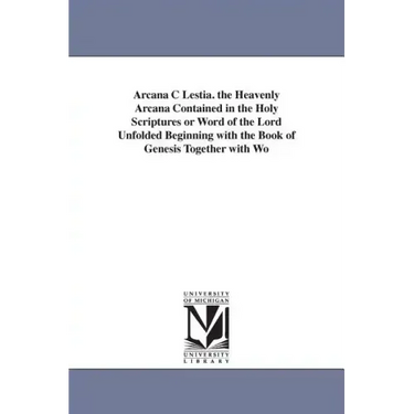 Arcana C Lestia. the Heavenly Arcana Contained in the Holy Scriptures or Word of the Lord Unfolded Beginning with the Book of Genesis Together with Wo