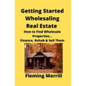 Getting Started Wholesaling Real Estate: How to Find Wholesale Properties...Finance, Rehab & Sell Them