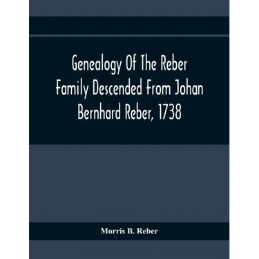 Genealogy Of The Reber Family Descended From Johan Bernhard Reber, 1738