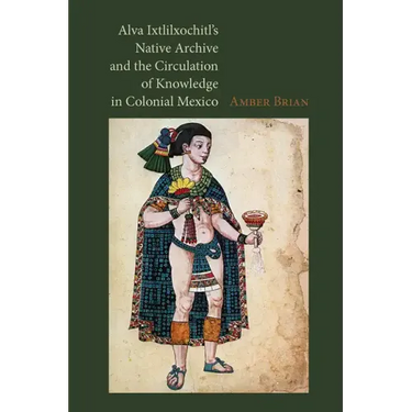 Alva Ixtlilxochitl's Native Archive and the Circulation of Knowledge in Colonial Mexico