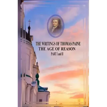 THE WRITINGS OF THOMAS PAINE THE AGE OF REASON PART I and II