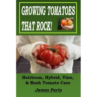 Growing Tomatoes That Rock! Heirloom, Hybrid, Vine, & Bush Tomato Care