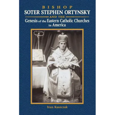 Bishop Soter Stephen Ortynsky: Genesis of the Eastern Catholic Churches in America