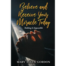 Believe and Receive Your Miracle Today: Nothing Is Impossible