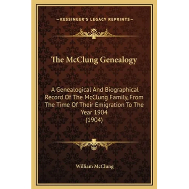 The McClung Genealogy: A Genealogical And Biographical Record Of The McClung Family, From The Time Of Their Emigration To The Year 1904 (1904