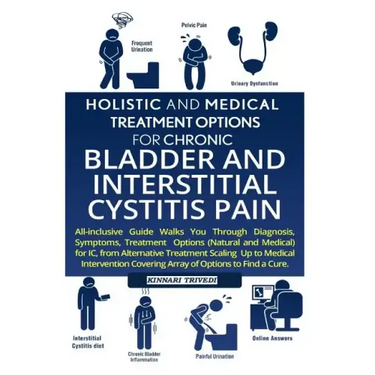 Holistic and Medical Treatment Options for Chronic Bladder and Interstitial Cystitis Pain: All-Inclusive Guide Walk You Through Diagnosis, Symptoms, T