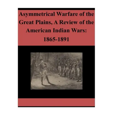 Asymmetrical Warfare of the Great Plains, A Review of the American Indian Wars: 1865-1891